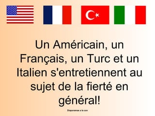 Pps realise pour diaporamas-a-la-con.com Un Américain, un Français, un Turc et un Italien s'entretiennent au sujet de la fierté en général! 