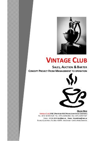 VINTAGE CLUB
SALES, AUCTION & BARTER
CONCEPT PROJECT FROM MANAGEMENT TO OPERATION
HALIM HANI
VINTAGE CLUB|PJSC (PROPOSED PJSC PRIVATE JOINT STOCK COMPANY)
TEL: +971 50 4417129 - TEL: +971 2 6456 856 - FAX: +971 2 6457 567
EMAIL: ALSALAMAHAE@EIM.AE - EMAIL: HALIMHANI@EIM.AE
TOURIST CLUB AREA - P.O.BOX: 43944 - ABU DHABI– UNITED ARAB EMIRATES
 