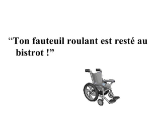 “ Ton fauteuil roulant est resté au  bistrot !” 