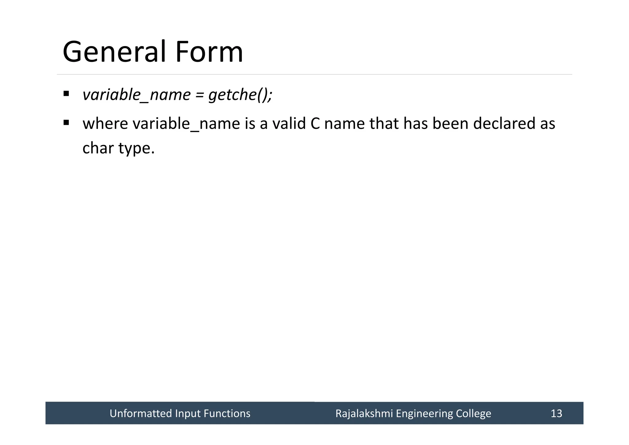 Unformatted Input Functions
Unformatted Input Functions Rajalakshmi Engineering College 13
Rajalakshmi Engineering College 13
General Form
 variable_name = getche();
 where variable_name is a valid C name that has been declared as
char type.
 