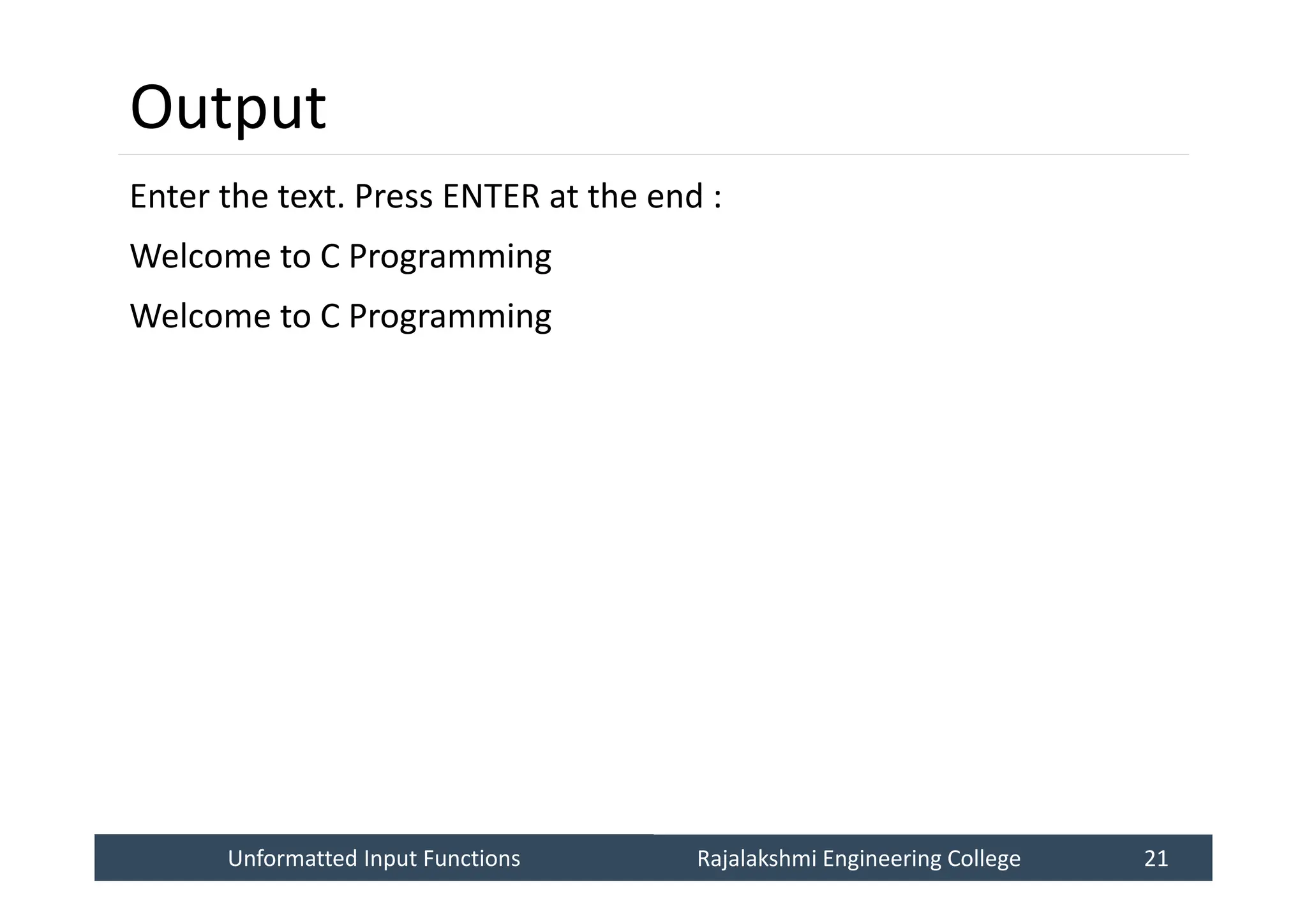 Unformatted Input Functions
Unformatted Input Functions Rajalakshmi Engineering College 21
Rajalakshmi Engineering College 21
Output
Enter the text. Press ENTER at the end :
Welcome to C Programming
Welcome to C Programming
 