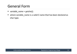 Unformatted Input Functions
Unformatted Input Functions Rajalakshmi Engineering College 13
Rajalakshmi Engineering College 13
General Form
 variable_name = getche();
 where variable_name is a valid C name that has been declared as
char type.
 