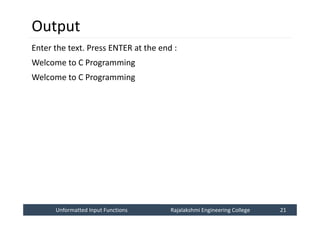 Unformatted Input Functions
Unformatted Input Functions Rajalakshmi Engineering College 21
Rajalakshmi Engineering College 21
Output
Enter the text. Press ENTER at the end :
Welcome to C Programming
Welcome to C Programming
 