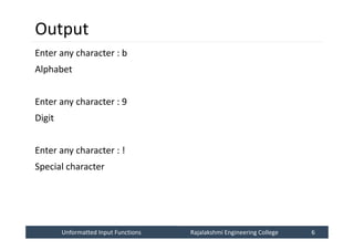 Unformatted Input Functions
Unformatted Input Functions Rajalakshmi Engineering College 6
Rajalakshmi Engineering College 6
Output
Enter any character : b
Alphabet
Enter any character : 9
Digit
Enter any character : !
Special character
 