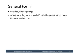 Unformatted Input Functions
Unformatted Input Functions Rajalakshmi Engineering College 8
Rajalakshmi Engineering College 8
General Form
 variable_name = getch();
 where variable_name is a valid C variable name that has been
declared as char type.
 