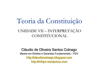 Cláudio de Oliveira Santos Colnago Mestre em Direitos e Garantias Fundamentais – FDV http://claudiocolnago.blogspot.com http://infojur.wordpress.com Teoria da Constituição UNIDADE VII – INTERPRETAÇÃO CONSTITUCIONAL 