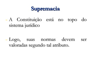 Supremacia  A Constituição está no topo do sistema jurídico Logo, suas normas devem ser valoradas segundo tal atributo. 
