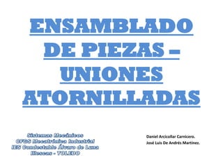 ENSAMBLADO
DE PIEZAS –
UNIONES
ATORNILLADAS
Daniel Arcicollar Carnicero.
José Luis De Andrés Martínez.
 
