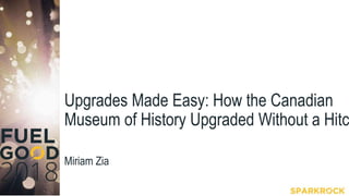Upgrades Made Easy: How the Canadian
Museum of History Upgraded Without a Hitc
Miriam Zia
 