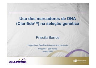 Uso dos marcadores de DNA
(ClarifideTM) na seleção genética


              Priscila Barros
      Happy-hour BeefPoint do mercado pecuário
                Feicorte – São Paulo
                    Junho/2011




                                                 1
 
