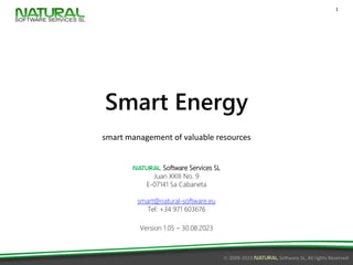 © 2009-2023 Natural Software SL, All rights Reserved
1
Smart Energy
smart management of valuable resources
Natural Software Services SL
Juan XXIII No. 9
E-07141 Sa Cabaneta
smart@natural-software.eu
Tel: +34 971 603676
Version 1.05 – 30.08.2023
 