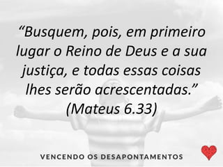 “Busquem, pois, em primeiro
lugar o Reino de Deus e a sua
justiça, e todas essas coisas
lhes serão acrescentadas.”
(Mateus 6.33)
 