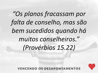 “Os planos fracassam por
falta de conselho, mas são
bem sucedidos quando há
muitos conselheiros.”
(Provérbios 15.22)
 
