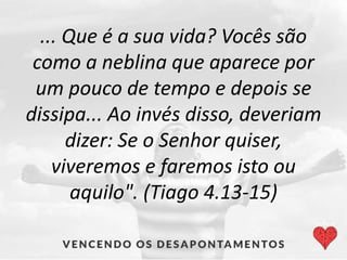 ... Que é a sua vida? Vocês são
como a neblina que aparece por
um pouco de tempo e depois se
dissipa... Ao invés disso, deveriam
dizer: Se o Senhor quiser,
viveremos e faremos isto ou
aquilo". (Tiago 4.13-15)
 