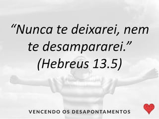 “Nunca te deixarei, nem
te desampararei.”
(Hebreus 13.5)
 