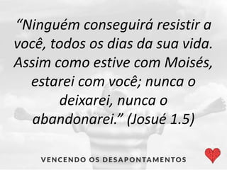 “Ninguém conseguirá resistir a
você, todos os dias da sua vida.
Assim como estive com Moisés,
estarei com você; nunca o
deixarei, nunca o
abandonarei.” (Josué 1.5)
 