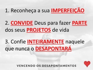 1. Reconheça a sua IMPERFEIÇÃO
2. CONVIDE Deus para fazer PARTE
dos seus PROJETOS de vida
3. Confie INTEIRAMENTE naquele
que nunca o DESAPONTARÁ
 
