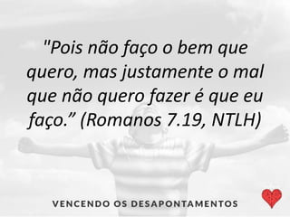 "Pois não faço o bem que
quero, mas justamente o mal
que não quero fazer é que eu
faço.” (Romanos 7.19, NTLH)
 
