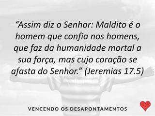 “Assim diz o Senhor: Maldito é o
homem que confia nos homens,
que faz da humanidade mortal a
sua força, mas cujo coração se
afasta do Senhor.” (Jeremias 17.5)
 