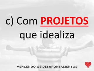c) Com PROJETOS
que idealiza
 