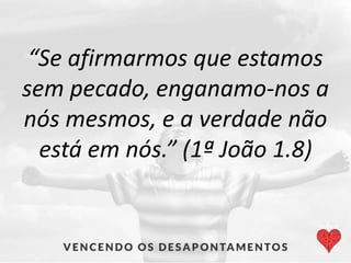 “Se afirmarmos que estamos
sem pecado, enganamo-nos a
nós mesmos, e a verdade não
está em nós.” (1ª João 1.8)
 
