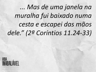 ... Mas de uma janela na
muralha fui baixado numa
cesta e escapei das mãos
dele.” (2ª Coríntios 11.24-33)
 