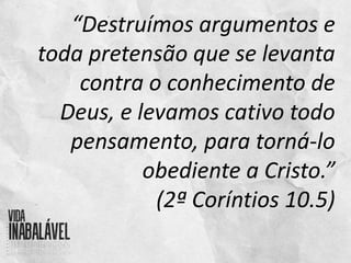 “Destruímos argumentos e
toda pretensão que se levanta
contra o conhecimento de
Deus, e levamos cativo todo
pensamento, para torná-lo
obediente a Cristo.”
(2ª Coríntios 10.5)
 