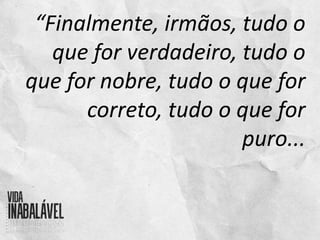 “Finalmente, irmãos, tudo o
que for verdadeiro, tudo o
que for nobre, tudo o que for
correto, tudo o que for
puro...
 