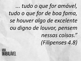 ... tudo o que for amável,
tudo o que for de boa fama,
se houver algo de excelente
ou digno de louvor, pensem
nessas coisas.”
(Filipenses 4.8)
 