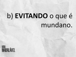 b) EVITANDO o que é
mundano.
 