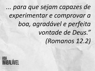 ... para que sejam capazes de
experimentar e comprovar a
boa, agradável e perfeita
vontade de Deus.”
(Romanos 12.2)
 