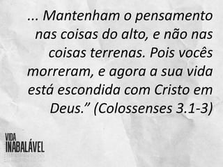 ... Mantenham o pensamento
nas coisas do alto, e não nas
coisas terrenas. Pois vocês
morreram, e agora a sua vida
está escondida com Cristo em
Deus.” (Colossenses 3.1-3)
 