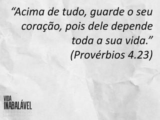 “Acima de tudo, guarde o seu
coração, pois dele depende
toda a sua vida.”
(Provérbios 4.23)
 
