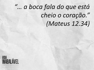 “… a boca fala do que está
cheio o coração.”
(Mateus 12.34)
 