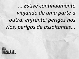 ... Estive continuamente
viajando de uma parte a
outra, enfrentei perigos nos
rios, perigos de assaltantes...
 