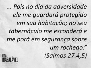... Pois no dia da adversidade
ele me guardará protegido
em sua habitação; no seu
tabernáculo me esconderá e
me porá em segurança sobre
um rochedo.”
(Salmos 27.4,5)
 