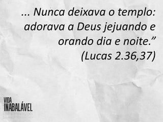 ... Nunca deixava o templo:
adorava a Deus jejuando e
orando dia e noite.”
(Lucas 2.36,37)
 