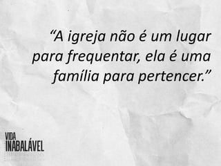 “A igreja não é um lugar
para frequentar, ela é uma
família para pertencer.”
 