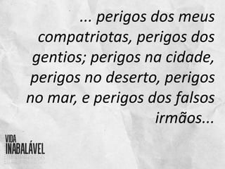 ... perigos dos meus
compatriotas, perigos dos
gentios; perigos na cidade,
perigos no deserto, perigos
no mar, e perigos dos falsos
irmãos...
 