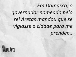 ... Em Damasco, o
governador nomeado pelo
rei Aretas mandou que se
vigiasse a cidade para me
prender...
 