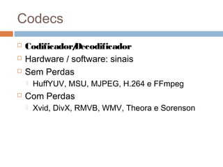 Codecs




Codificador/
Decodificador
Hardware / software: sinais
Sem Perdas




HuffYUV, MSU, MJPEG, H.264 e FFmpeg

Com Perdas


Xvid, DivX, RMVB, WMV, Theora e Sorenson

 