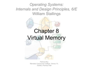 Operating Systems:
Internals and Design Principles, 6/E
          William Stallings



         Chapter 8
      Virtual Memory



                   Patricia Roy
        Manatee Community College, Venice, FL
                ©2008, Prentice Hall
 