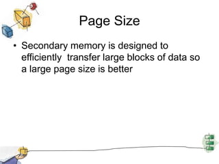 Page Size
• Secondary memory is designed to
efficiently transfer large blocks of data so
a large page size is better
 