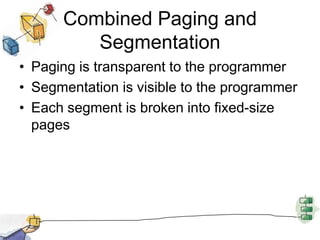 Combined Paging and
Segmentation
• Paging is transparent to the programmer
• Segmentation is visible to the programmer
• Each segment is broken into fixed-size
pages
 