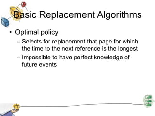 Basic Replacement Algorithms
• Optimal policy
– Selects for replacement that page for which
the time to the next reference is the longest
– Impossible to have perfect knowledge of
future events
 