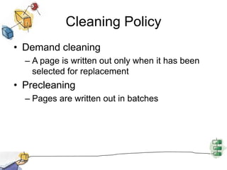 Cleaning Policy
• Demand cleaning
– A page is written out only when it has been
selected for replacement
• Precleaning
– Pages are written out in batches
 