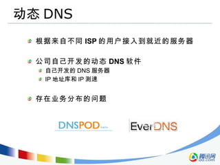 动态 DNS 根据来自不同 ISP 的用户接入到就近的服务器 公司自己开发的动态 DNS 软件 自己开发的 DNS 服务器 IP 地址库和 IP 测速 存在业务分布的问题 