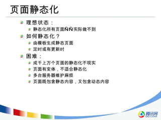 页面静态化 理想状态： 静态化所有页面——实际做不到 如何静态化？ 由模板生成静态页面 定时或有更新时 困难： 成千上万个页面的静态化不现实 页面有变体，不适合静态化 多台服务器维护麻烦 页面既包含静态内容，又包含动态内容 