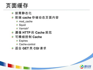页面缓存 按需静态化 前端 cache 存储动态页面内容 mod_cache Squid Varnish* 遵循 HTTP 的 Cache 规范 可精细控制 Cache Expires Cache-control 适合 GET 类 CGI 请求 