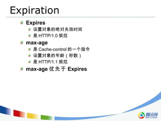 Expiration Expires 设置对象的绝对失效时间 是 HTTP/1.0 规范 max-age 是 Cache-control 的一个指令 设置对象的年龄（秒数） 是 HTTP/1.1 规范 max-age 优先于 Expires 